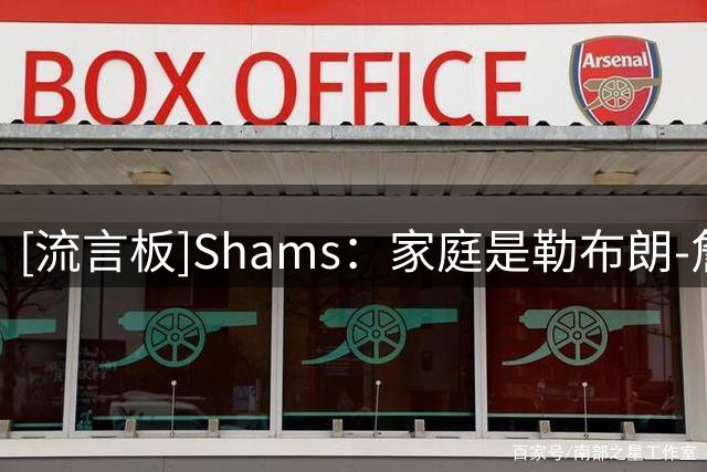 [流言板]Shams：家庭是勒布朗-詹姆斯选择76人的决定性因素